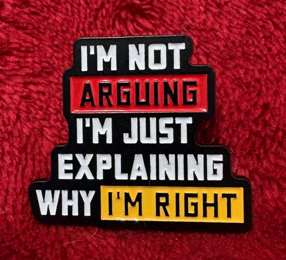 I'M NOT ARGUING I'M JUST EXPLAINING WHY I'M RIGHT enamel pin - I'M NOT ARGUING I'M JUST EXPLAINING WHY I'M RIGHT enamel pin -
